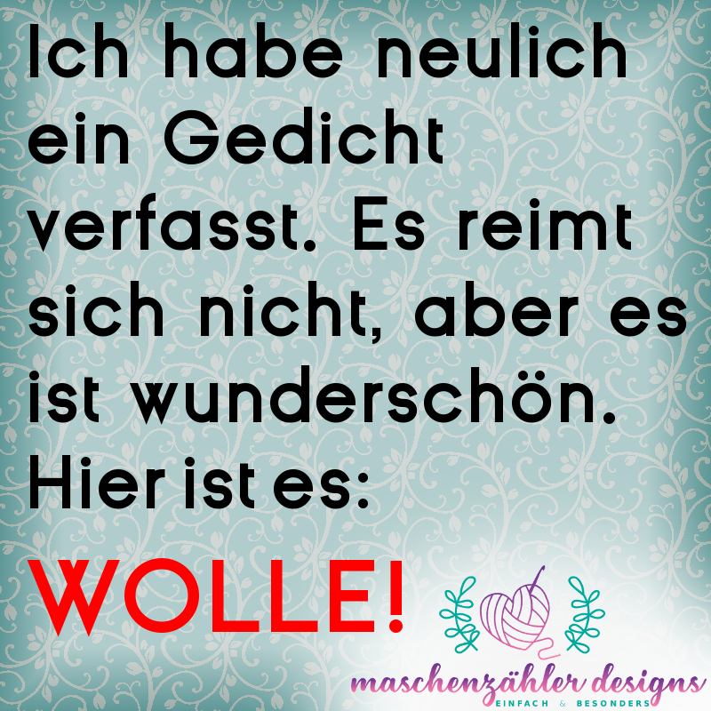 Ich habe neulich ein Gedicht verfasst. Es reimt sich nicht, aber es ist wunderschön. Hier ist es: WOLLE!